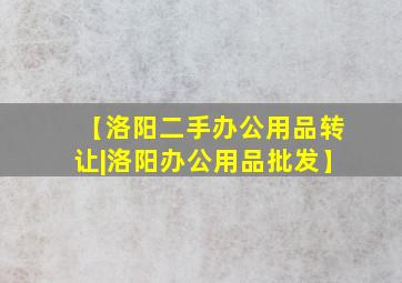 【洛阳二手办公用品转让|洛阳办公用品批发】